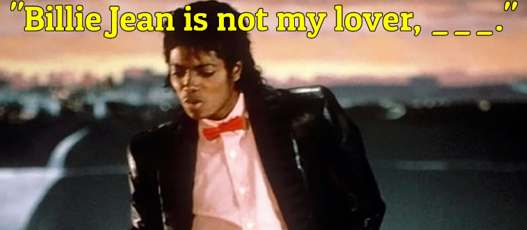 Drop the needle on Michael Jackson's masterpiece and finish the line: "Billie Jean is not my lover..."